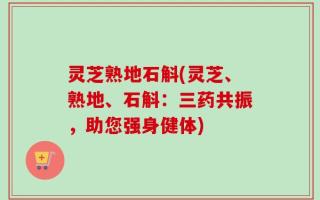 灵芝熟地石斛(灵芝、熟地、石斛：三药共振，助您强身健体)