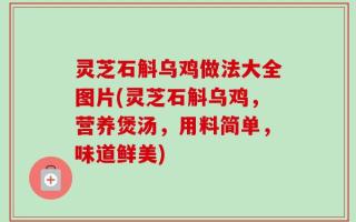 灵芝石斛乌鸡做法大全图片(灵芝石斛乌鸡，营养煲汤，用料简单，味道鲜美)