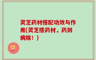 灵芝药材搭配功效与作用(灵芝搭药材，药到病除！)