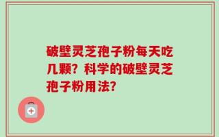 破壁灵芝孢子粉每天吃几颗？科学的破壁灵芝孢子粉用法？