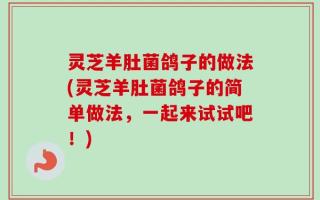 灵芝羊肚菌鸽子的做法(灵芝羊肚菌鸽子的简单做法，一起来试试吧！)