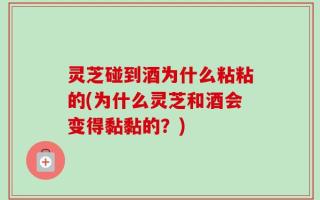 灵芝碰到酒为什么粘粘的(为什么灵芝和酒会变得黏黏的？)