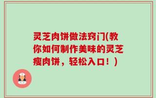 灵芝肉饼做法窍门(教你如何制作美味的灵芝瘦肉饼，轻松入口！)