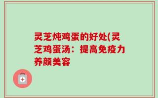 灵芝炖鸡蛋的好处(灵芝鸡蛋汤：提高免疫力养颜美容
