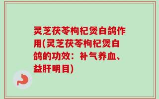 灵芝茯苓枸杞煲白鸽作用(灵芝茯苓枸杞煲白鸽的功效：补气养血、益肝明目)