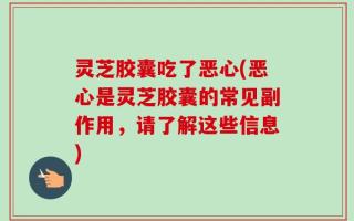 灵芝胶囊吃了恶心(恶心是灵芝胶囊的常见副作用，请了解这些信息)