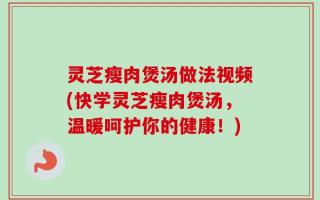 灵芝瘦肉煲汤做法视频(快学灵芝瘦肉煲汤，温暖呵护你的健康！)