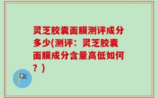 灵芝胶囊面膜测评成分多少(测评：灵芝胶囊面膜成分含量高低如何？)