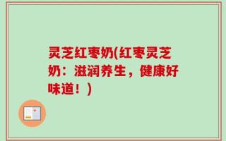 灵芝红枣奶(红枣灵芝奶：滋润养生，健康好味道！)