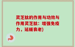 灵芝肽的作用与功效与作用灵芝肽：增强免疫力，延缓衰老)