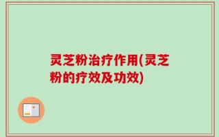 灵芝粉治疗作用(灵芝粉的疗效及功效)