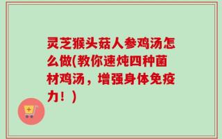 灵芝猴头菇人参鸡汤怎么做(教你速炖四种菌材鸡汤，增强身体免疫力！)