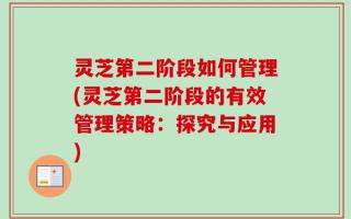 灵芝第二阶段如何管理(灵芝第二阶段的有效管理策略：探究与应用)
