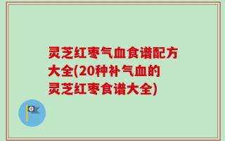 灵芝红枣气血食谱配方大全(20种补气血的灵芝红枣食谱大全)