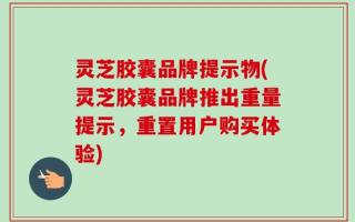 灵芝胶囊品牌提示物(灵芝胶囊品牌推出重量提示，重置用户购买体验)