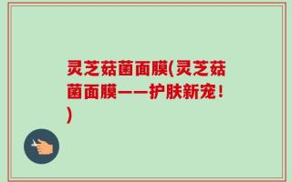 灵芝菇菌面膜(灵芝菇菌面膜——护肤新宠！)