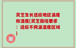 灵芝生长适应地区温度和湿度(灵芝栽培要求：适应不同温湿度区域)