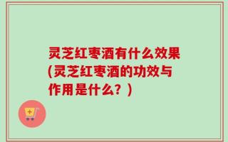 灵芝红枣酒有什么效果(灵芝红枣酒的功效与作用是什么？)