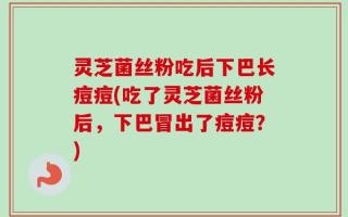 灵芝菌丝粉吃后下巴长痘痘(吃了灵芝菌丝粉后，下巴冒出了痘痘？)