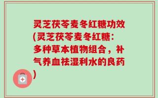 灵芝茯苓麦冬红糖功效(灵芝茯苓麦冬红糖：多种草本植物组合，补气养血祛湿利水的良药)