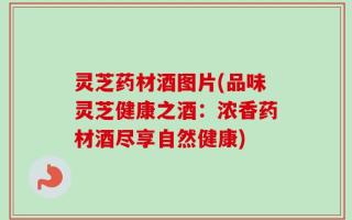 灵芝药材酒图片(品味灵芝健康之酒：浓香药材酒尽享自然健康)