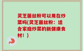 灵芝菌丝粉可以用在炒菜吗(灵芝菌丝粉：适合家庭炒菜的新健康食材！)