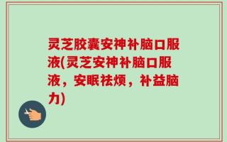 灵芝胶囊安神补脑口服液(灵芝安神补脑口服液，安眠祛烦，补益脑力)