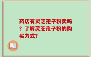 药店有灵芝孢子粉卖吗？了解灵芝孢子粉的购买方式？