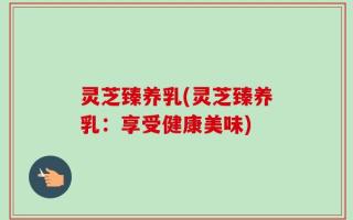 灵芝臻养乳(灵芝臻养乳：享受健康美味)