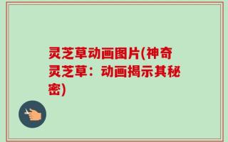 灵芝草动画图片(神奇灵芝草：动画揭示其秘密)