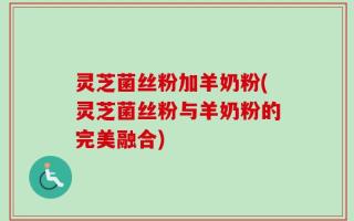 灵芝菌丝粉加羊奶粉(灵芝菌丝粉与羊奶粉的完美融合)