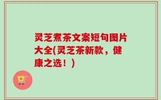 灵芝煮茶文案短句图片大全(灵芝茶新款，健康之选！)