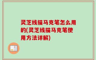 灵芝线描马克笔怎么用的(灵芝线描马克笔使用方法详解)