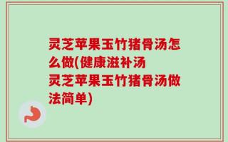 灵芝苹果玉竹猪骨汤怎么做(健康滋补汤  灵芝苹果玉竹猪骨汤做法简单)