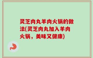 灵芝肉丸羊肉火锅的做法(灵芝肉丸加入羊肉火锅，美味又健康)