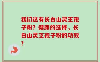 我们这有长白山灵芝孢子粉？健康的选择，长白山灵芝孢子粉的功效？