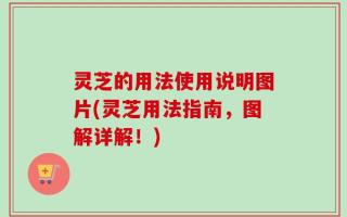 灵芝的用法使用说明图片(灵芝用法指南，图解详解！)