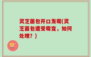 灵芝菌包开口发霉(灵芝菌包遭受霉变，如何处理？)