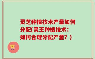 灵芝种植技术产量如何分配(灵芝种植技术：如何合理分配产量？)