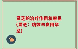 灵芝的治疗作用和禁忌(灵芝：功效与食用禁忌)