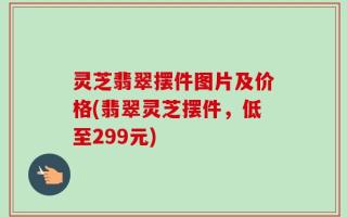 灵芝翡翠摆件图片及价格(翡翠灵芝摆件，低至299元)
