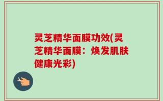 灵芝精华面膜功效(灵芝精华面膜：焕发肌肤健康光彩)