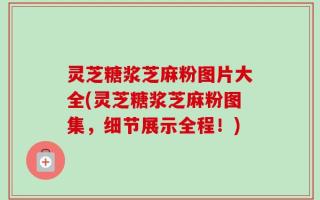 灵芝糖浆芝麻粉图片大全(灵芝糖浆芝麻粉图集，细节展示全程！)