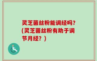 灵芝菌丝粉能调经吗？(灵芝菌丝粉有助于调节月经？)