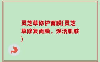 灵芝草修护面膜(灵芝草修复面膜，焕活肌肤)