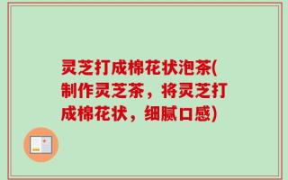 灵芝打成棉花状泡茶(制作灵芝茶，将灵芝打成棉花状，细腻口感)