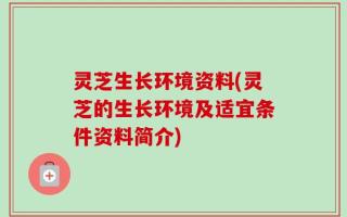 灵芝生长环境资料(灵芝的生长环境及适宜条件资料简介)