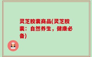 灵芝胶囊商品(灵芝胶囊：自然养生，健康必备)
