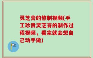 灵芝膏的熬制视频(手工珍贵灵芝膏的制作过程视频，看完就会想自己动手做)