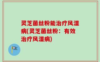 灵芝菌丝粉能治疗风湿病(灵芝菌丝粉：有效治疗风湿病)